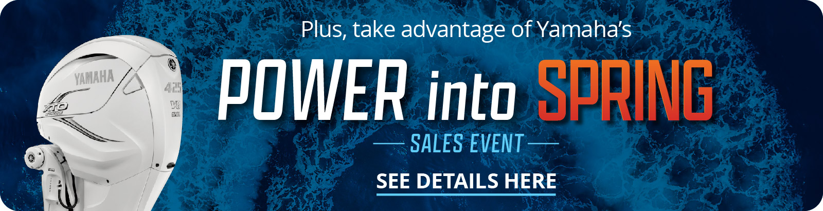 Graphical button showing a Yamaha engine and the words, "Plus, take advantage of Yamaha's Power into Spring Sales Event - See Details Here"